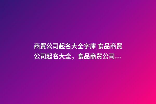 商貿公司起名大全字庫 食品商貿公司起名大全，食品商貿公司起名精選-第1張-公司起名-玄機派